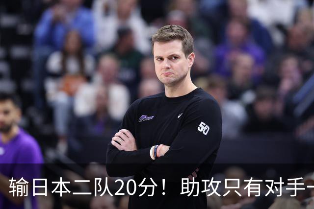 输日本二队20分！助攻只有对手一半，中国男篮还有救吗？