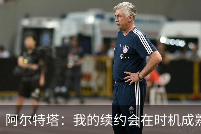 阿尔特塔：我的续约会在时机成熟时落实 要帮约克雷斯发挥出水平
